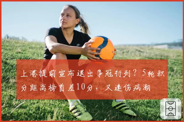 上港提前宣布退出争冠行列？5轮积分距离榜首差10分，又逢伤病潮
