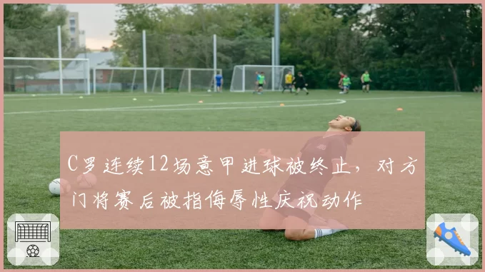C罗连续12场意甲进球被终止，对方门将赛后被指侮辱性庆祝动作