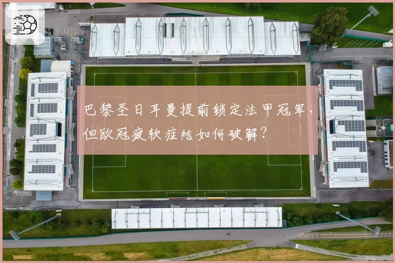 巴黎圣日耳曼提前锁定法甲冠军,但欧冠疲软症结如何破解?