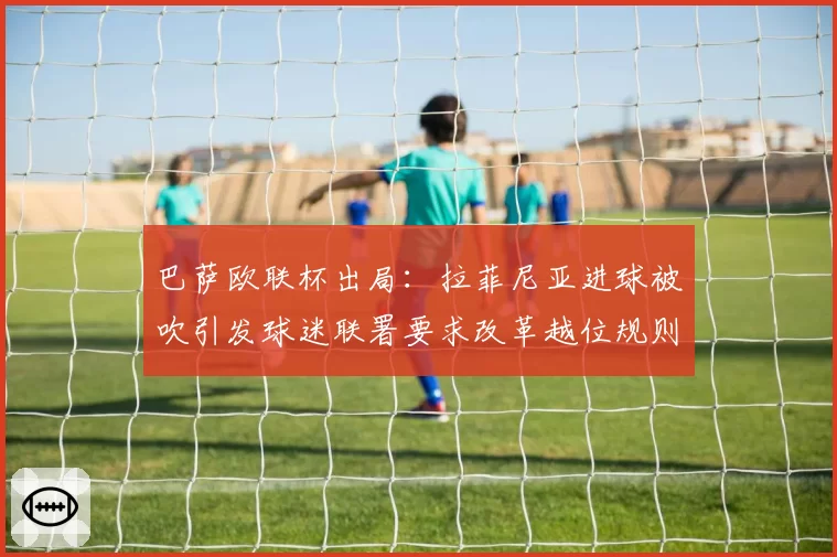 巴萨欧联杯出局：拉菲尼亚进球被吹引发球迷联署要求改革越位规则