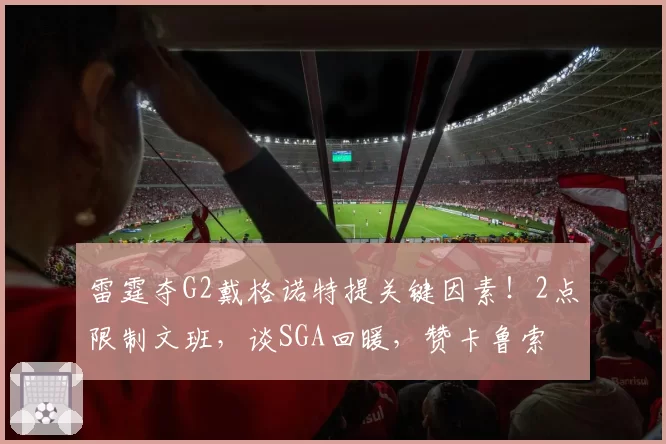 雷霆夺G2戴格诺特提关键因素！2点限制文班，谈SGA回暖，赞卡鲁索