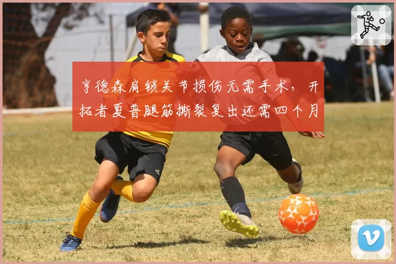 亨德森肩锁关节损伤无需手术，开拓者夏普腿筋撕裂复出还需四个月