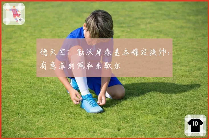 德天空：勒沃库森基本确定换帅，有意菲利佩和米歇尔