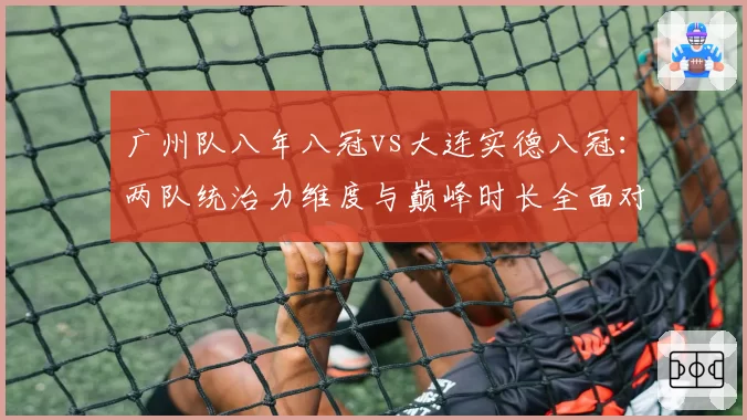 广州队八年八冠vs大连实德八冠：两队统治力维度与巅峰时长全面对比