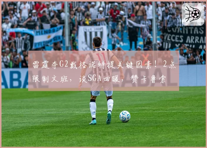 雷霆夺G2戴格诺特提关键因素！2点限制文班，谈SGA回暖，赞卡鲁索