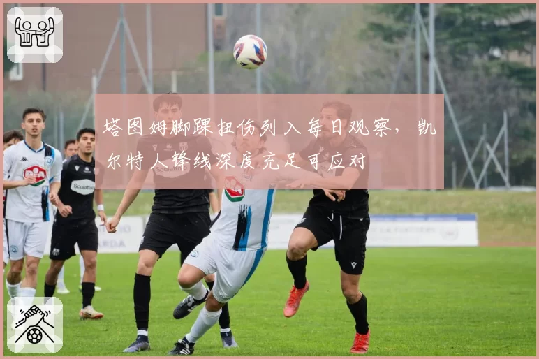 塔图姆脚踝扭伤列入每日观察，凯尔特人锋线深度充足可应对