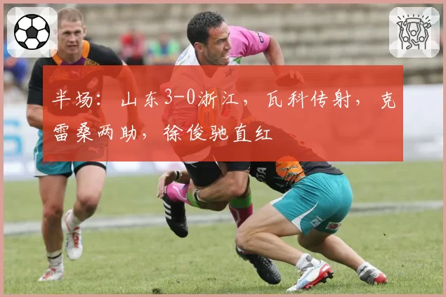 半场:山东3-0浙江,瓦科传射,克雷桑两助,徐俊驰直红