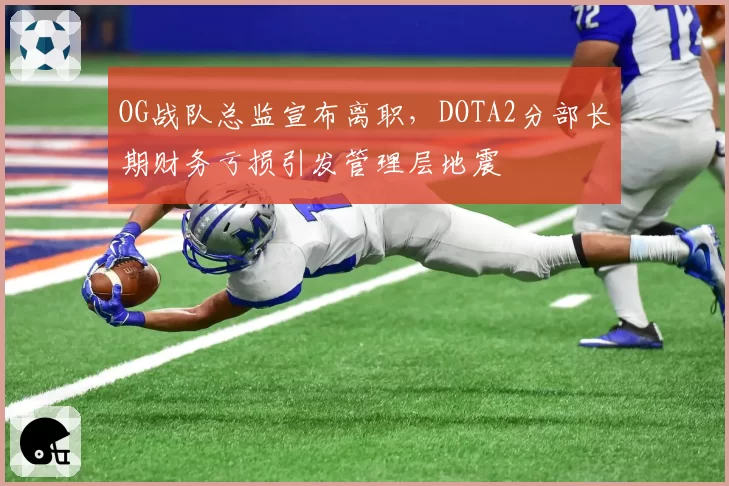 OG战队总监宣布离职,DOTA2分部长期财务亏损引发管理层地震