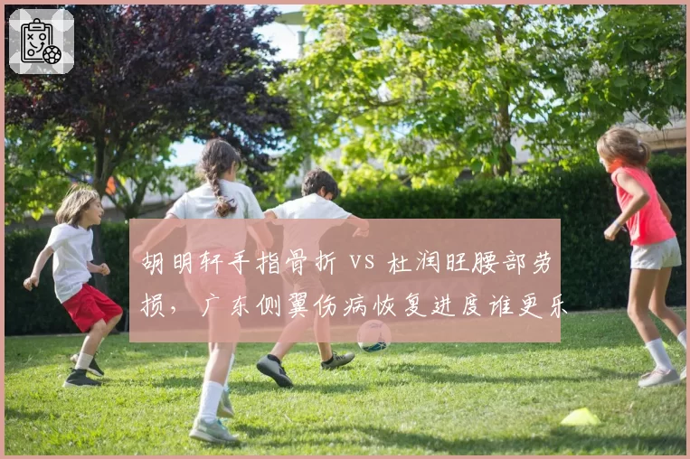 胡明轩手指骨折 vs 杜润旺腰部劳损,广东侧翼伤病恢复进度谁更乐观?