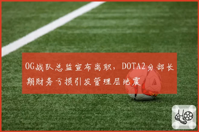 OG战队总监宣布离职,DOTA2分部长期财务亏损引发管理层地震