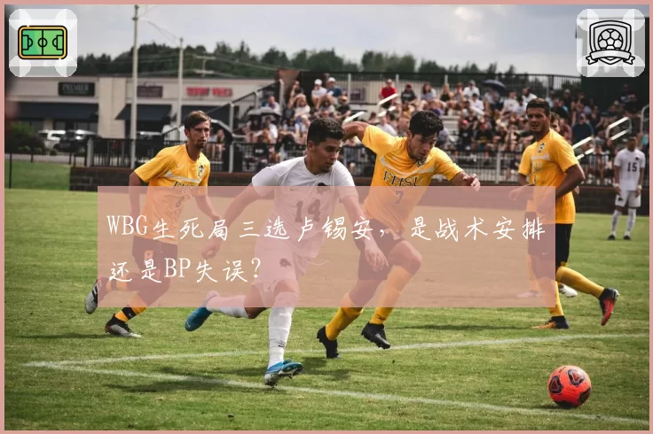 WBG生死局三选卢锡安,是战术安排还是BP失误?