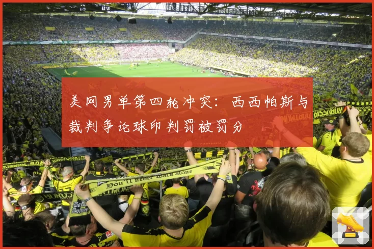 美网男单第四轮冲突：西西帕斯与裁判争论球印判罚被罚分
