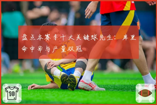 盘点本赛季十大关键球先生：库里命中率与产量双冠