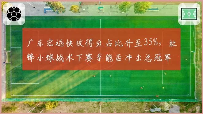 广东宏远快攻得分占比升至35%，杜锋小球战术下赛季能否冲击总冠军？