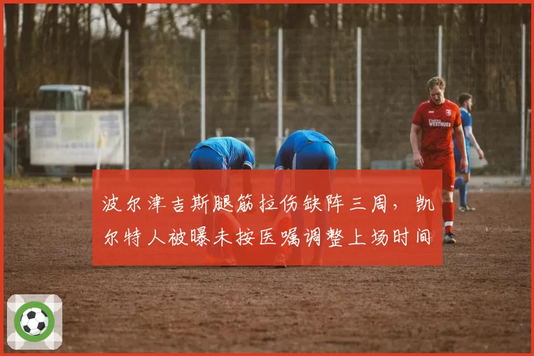波尔津吉斯腿筋拉伤缺阵三周，凯尔特人被曝未按医嘱调整上场时间