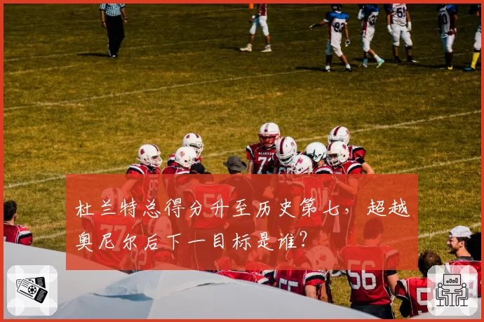 杜兰特总得分升至历史第七，超越奥尼尔后下一目标是谁？