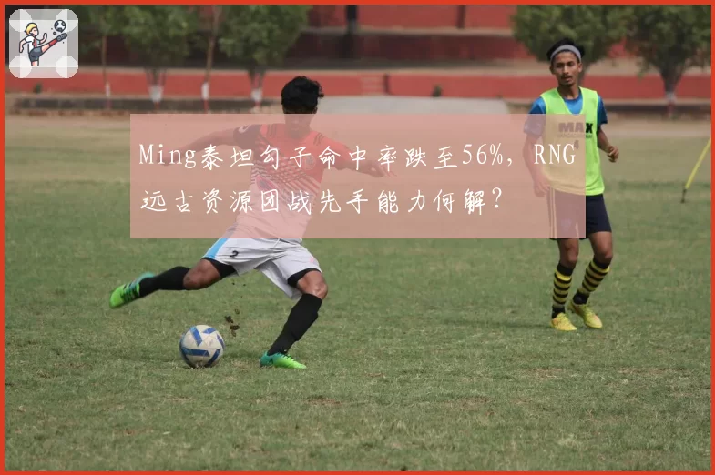 Ming泰坦勾子命中率跌至56%，RNG远古资源团战先手能力何解？