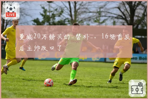 曼城20万镑买的_替补_，16场首发后主帅改口了