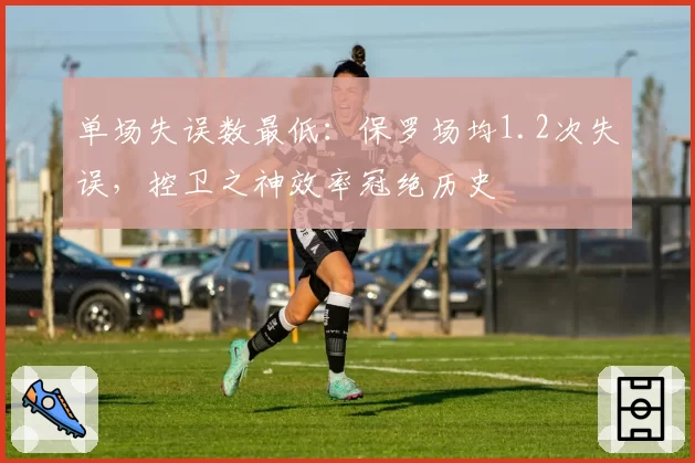 单场失误数最低:保罗场均1.2次失误,控卫之神效率冠绝历史