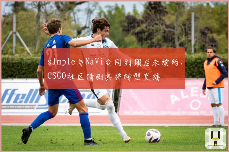 s1mple与NaVi合同到期后未续约，CSGO社区猜测其将转型直播