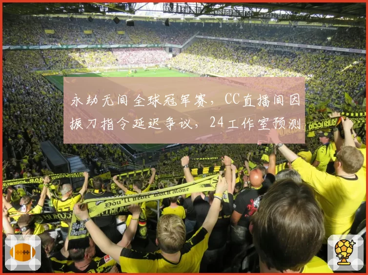 永劫无间全球冠军赛，CC直播间因振刀指令延迟争议，24工作室预测下版本增加输入缓冲