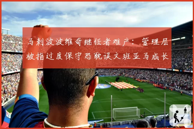 马刺波波维奇继任者难产：管理层被指过度保守恐耽误文班亚马成长