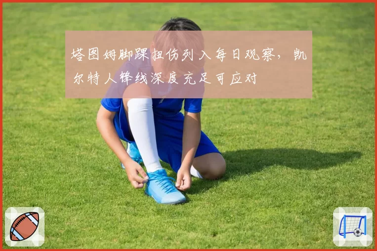 塔图姆脚踝扭伤列入每日观察，凯尔特人锋线深度充足可应对