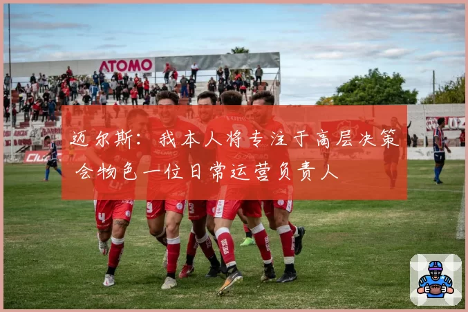 迈尔斯：我本人将专注于高层决策 会物色一位日常运营负责人