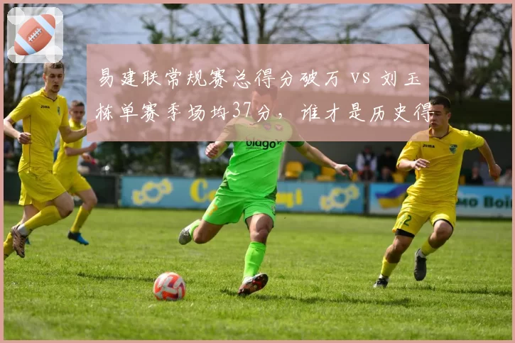易建联常规赛总得分破万 vs 刘玉栋单赛季场均37分，谁才是历史得分王？