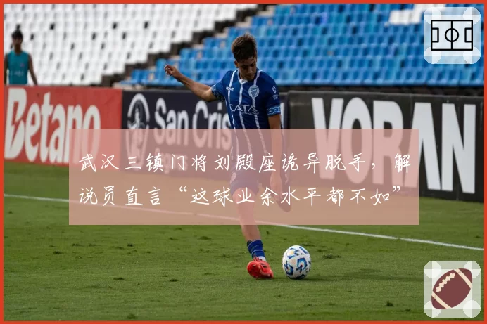 武汉三镇门将刘殿座诡异脱手，解说员直言“这球业余水平都不如”