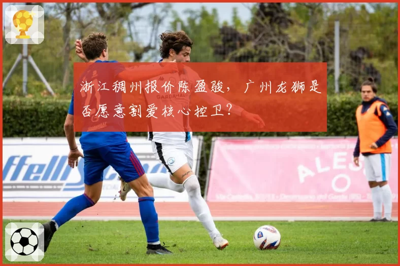 浙江稠州报价陈盈骏，广州龙狮是否愿意割爱核心控卫？
