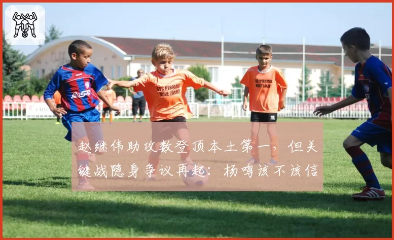 赵继伟助攻数登顶本土第一，但关键战隐身争议再起：杨鸣该不该信任他？