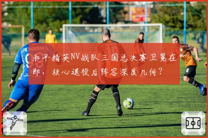 和平精英NV战队三国总决赛卫冕在即,核心退役后阵容深度几何?