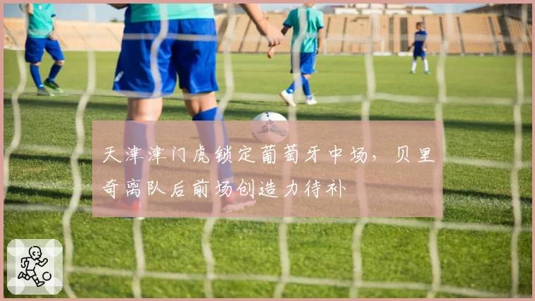 天津津门虎锁定葡萄牙中场，贝里奇离队后前场创造力待补