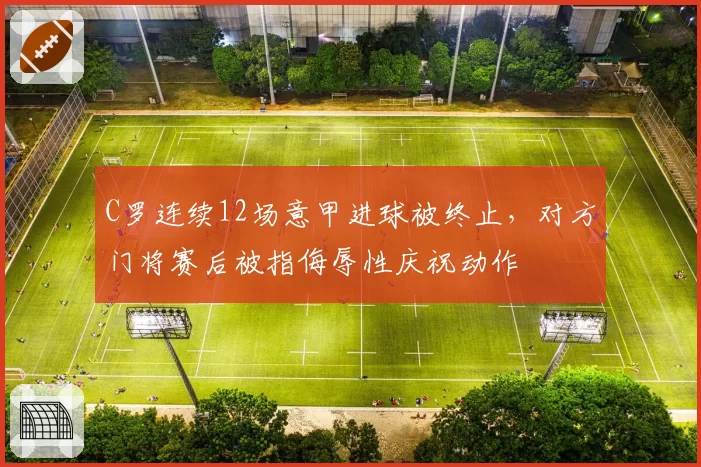 C罗连续12场意甲进球被终止，对方门将赛后被指侮辱性庆祝动作