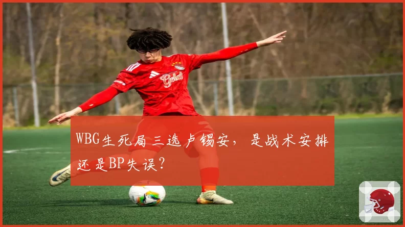 WBG生死局三选卢锡安，是战术安排还是BP失误？