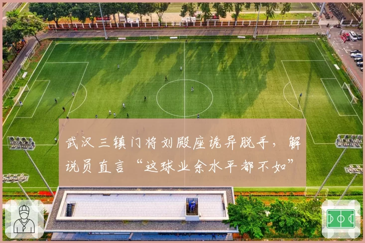 武汉三镇门将刘殿座诡异脱手，解说员直言“这球业余水平都不如”