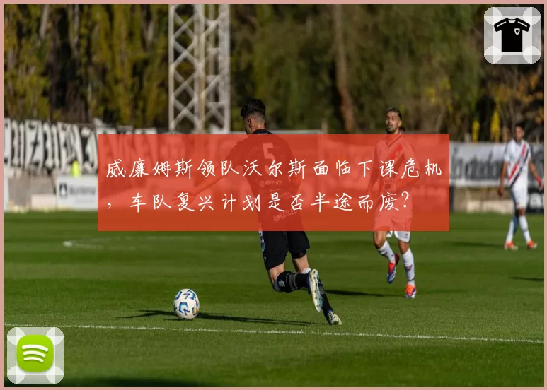 威廉姆斯领队沃尔斯面临下课危机，车队复兴计划是否半途而废？
