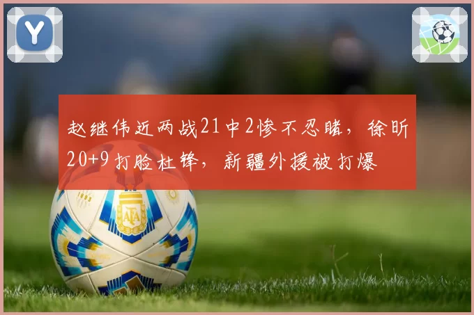 赵继伟近两战21中2惨不忍睹，徐昕20+9打脸杜锋，新疆外援被打爆