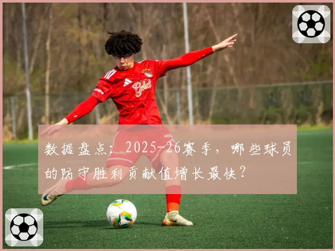 数据盘点：2025-26赛季，哪些球员的防守胜利贡献值增长最快？