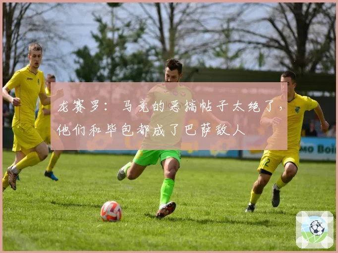 龙赛罗:马竞的恶搞帖子太绝了,他们和毕包都成了巴萨敌人