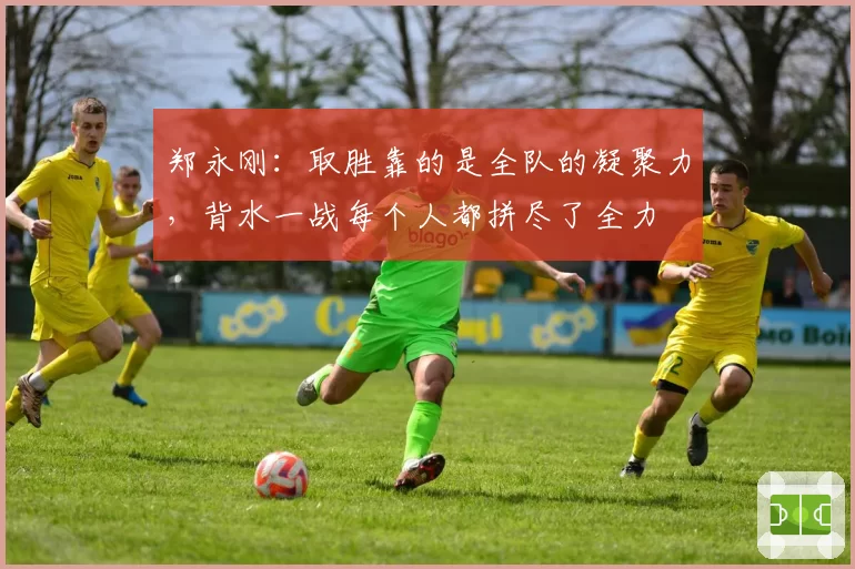 郑永刚：取胜靠的是全队的凝聚力，背水一战每个人都拼尽了全力