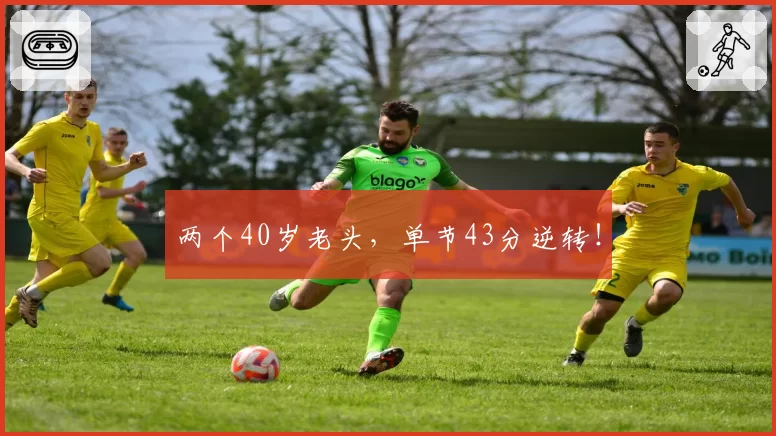 两个40岁老头，单节43分逆转！