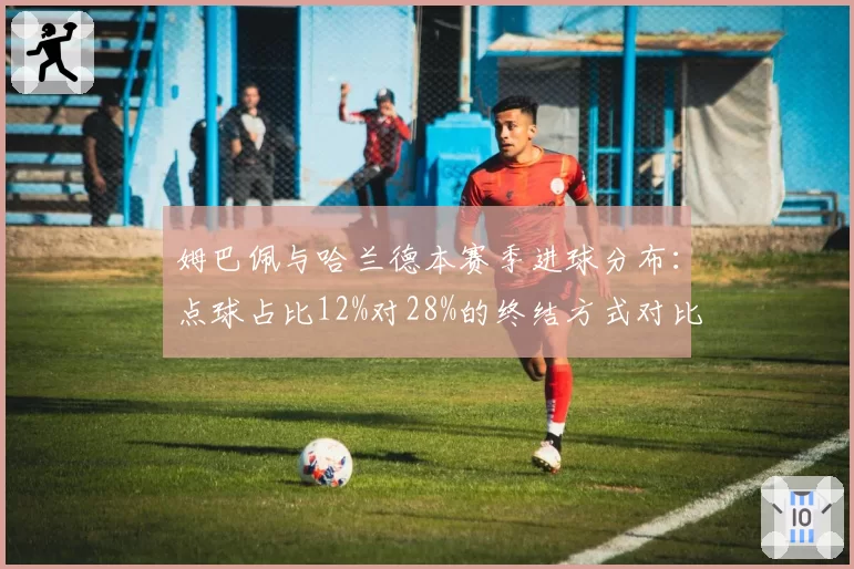 姆巴佩与哈兰德本赛季进球分布：点球占比12%对28%的终结方式对比