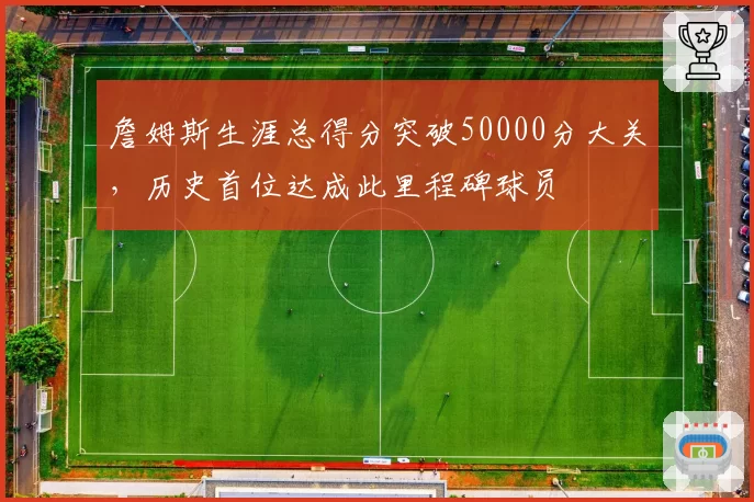 詹姆斯生涯总得分突破50000分大关，历史首位达成此里程碑球员