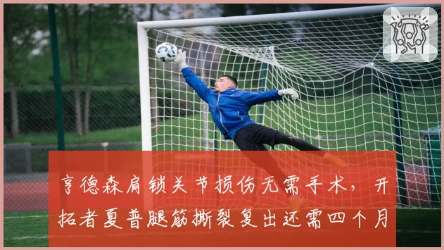 亨德森肩锁关节损伤无需手术，开拓者夏普腿筋撕裂复出还需四个月
