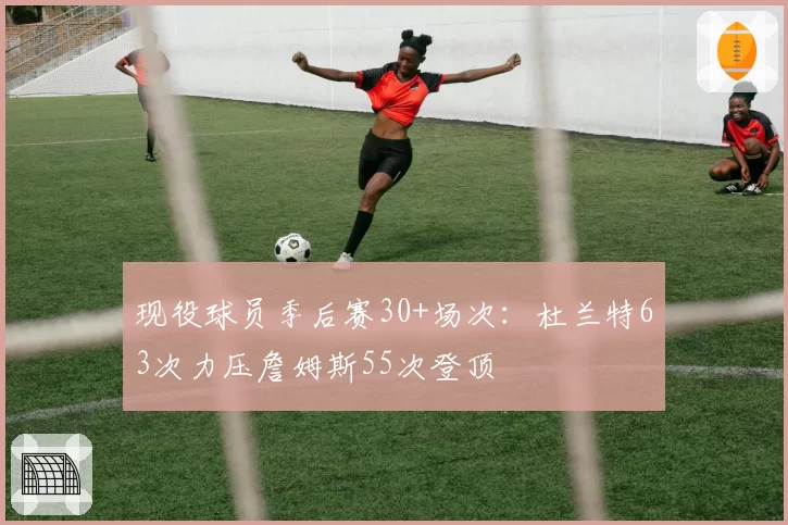 现役球员季后赛30+场次：杜兰特63次力压詹姆斯55次登顶