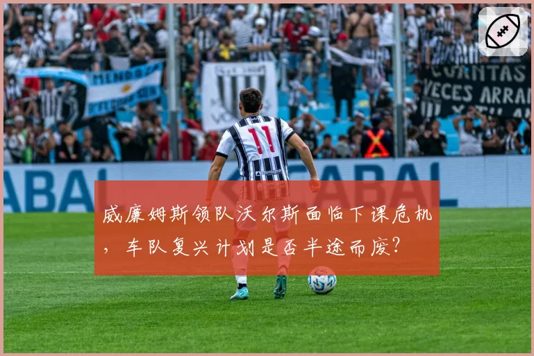 威廉姆斯领队沃尔斯面临下课危机，车队复兴计划是否半途而废？