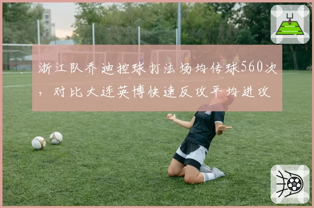 浙江队乔迪控球打法场均传球560次,对比大连英博快速反攻平均进攻时间12秒,风格极端对照