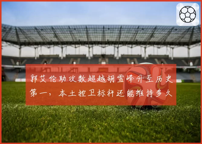 郭艾伦助攻数超越胡雪峰升至历史第一，本土控卫标杆还能维持多久？